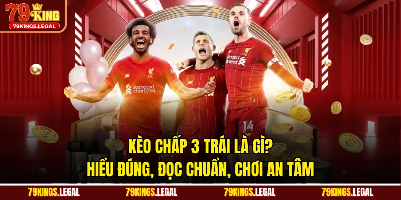 Kèo Chấp 3 Trái Là Gì? Hiểu Đúng, Đọc Chuẩn, Chơi An Tâm